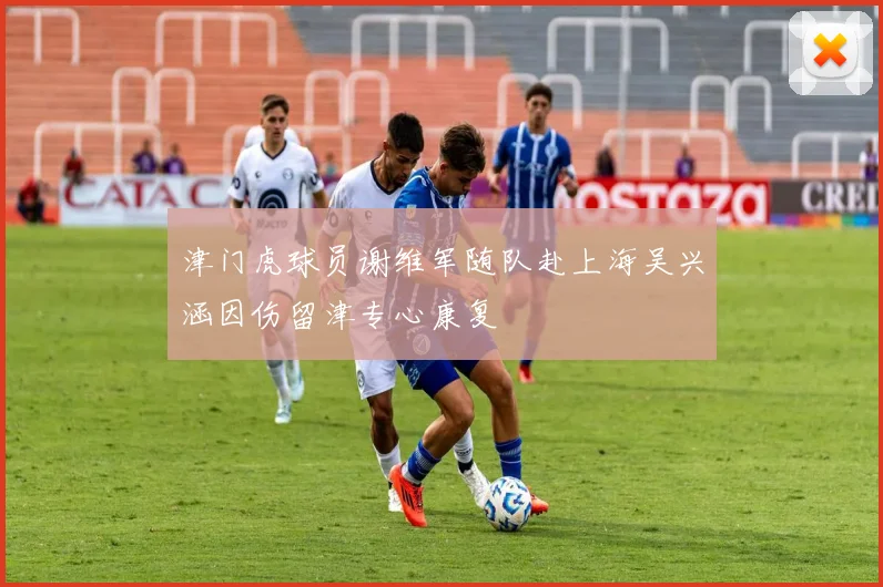 津门虎球员谢维军随队赴上海吴兴涵因伤留津专心康复