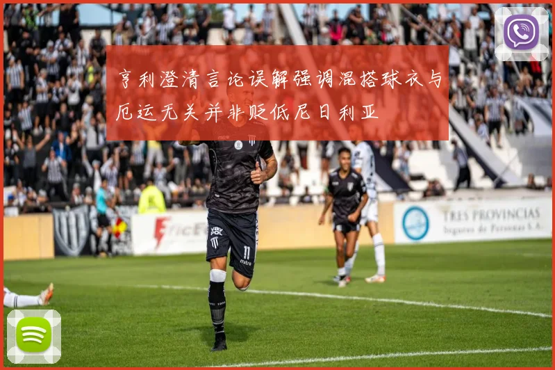 亨利澄清言论误解强调混搭球衣与厄运无关并非贬低尼日利亚