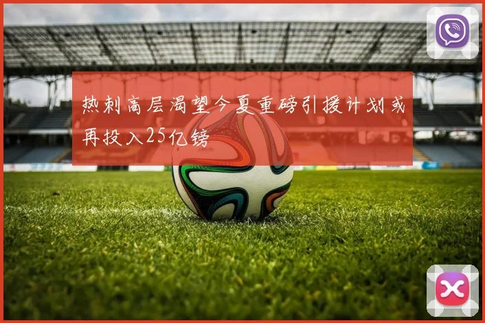 热刺高层渴望今夏重磅引援计划或再投入25亿镑