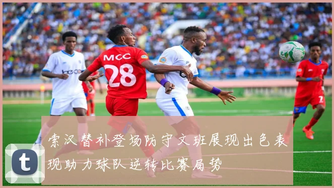 索汉替补登场防守文班展现出色表现助力球队逆转比赛局势
