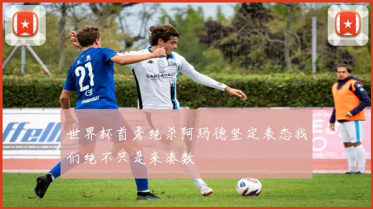 世界杯首秀绝杀阿玛德坚定表态我们绝不只是来凑数