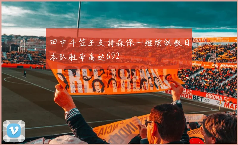 田中斗笠王支持森保一继续执教日本队胜率高达692