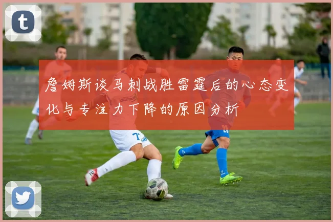 詹姆斯谈马刺战胜雷霆后的心态变化与专注力下降的原因分析