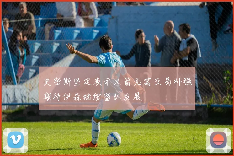 史密斯坚定表示火箭无需交易补强期待伊森继续留队发展