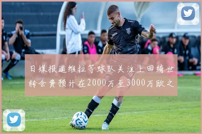 日媒报道维拉等球队关注上田绮世转会费预计在2000万至3000万欧之间