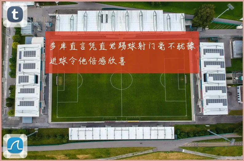 多库直言凭直觉踢球射门毫不犹豫进球令他倍感欣喜