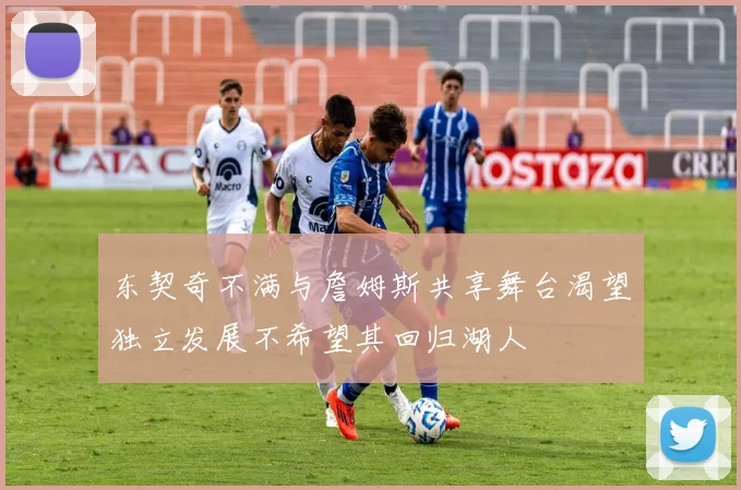 东契奇不满与詹姆斯共享舞台渴望独立发展不希望其回归湖人
