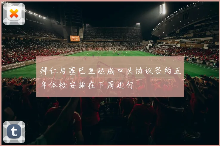 拜仁与塞巴里达成口头协议签约五年体检安排在下周进行