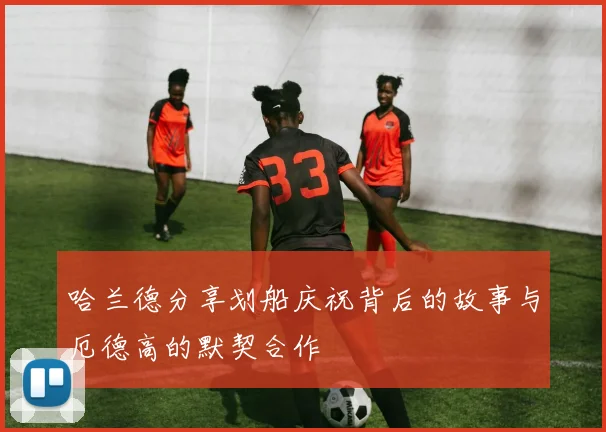 哈兰德分享划船庆祝背后的故事与厄德高的默契合作