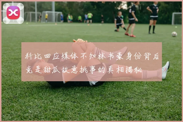 科比回应媒体不知林书豪身份背后竟是甜瓜故意挑事的真相揭秘