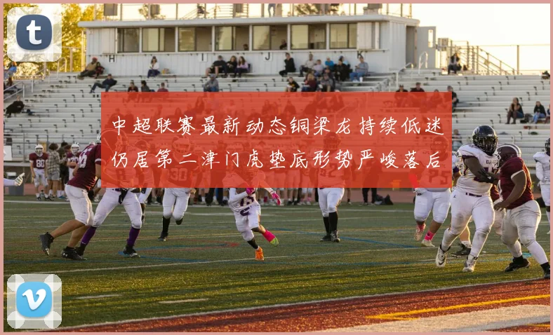中超联赛最新动态铜梁龙持续低迷仍居第二津门虎垫底形势严峻落后安全区九分